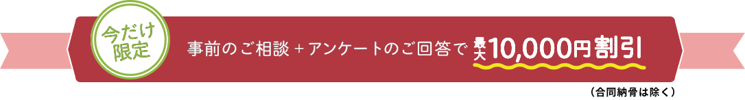 今だけ限定！事前のご相談＋アンケートのご回答で　最大10,000円割引